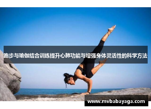 跑步与瑜伽结合训练提升心肺功能与增强身体灵活性的科学方法